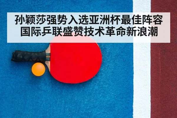 孙颖莎强势入选亚洲杯最佳阵容国际乒联盛赞技术革命新浪潮